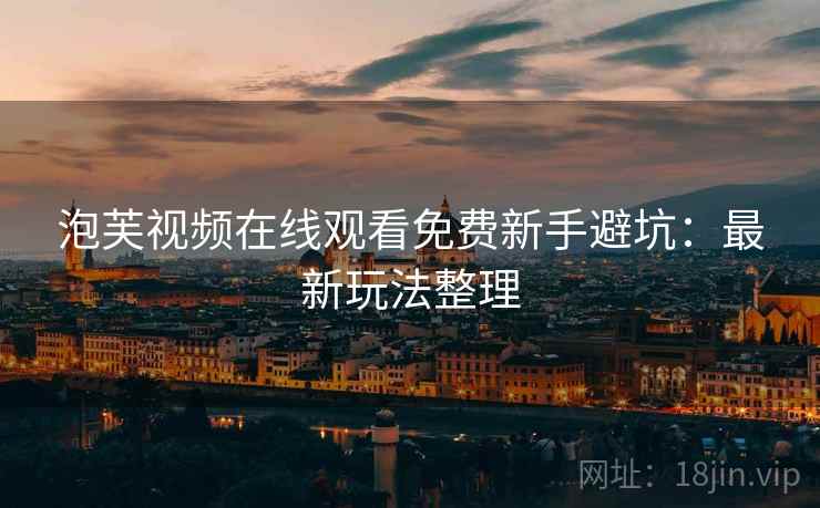 泡芙视频在线观看免费新手避坑:最新玩法整理