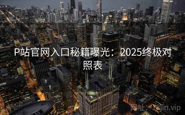 P站官网入口秘籍曝光:2025终极对照表