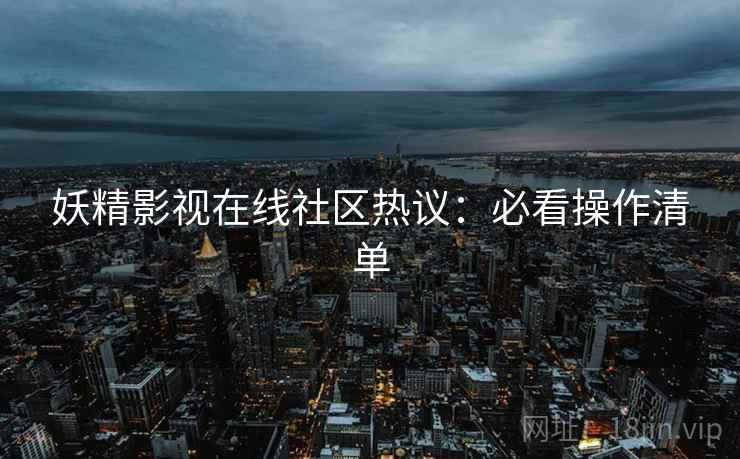 妖精影视在线社区热议：必看操作清单