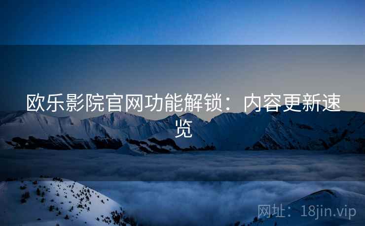 欧乐影院官网功能解锁：内容更新速览