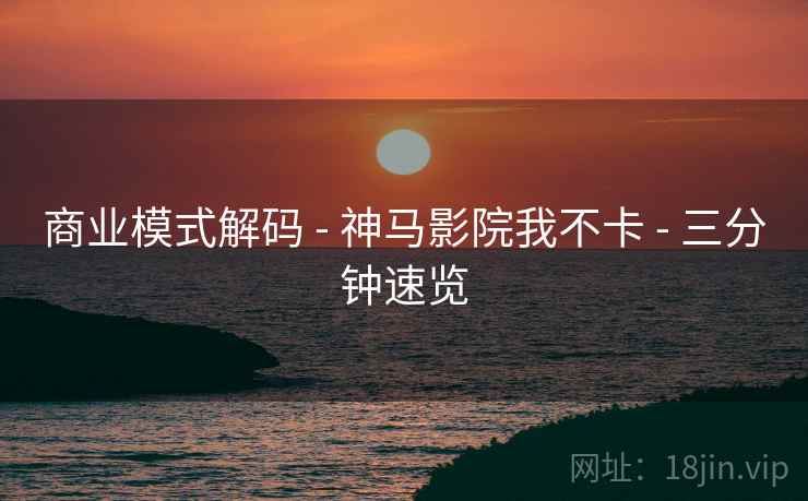 商业模式解码 - 神马影院我不卡 - 三分钟速览