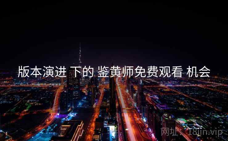 版本演进 下的 鉴黄师免费观看 机会