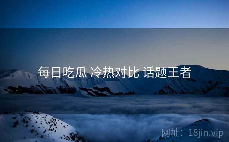 每日吃瓜 冷热对比 话题王者
