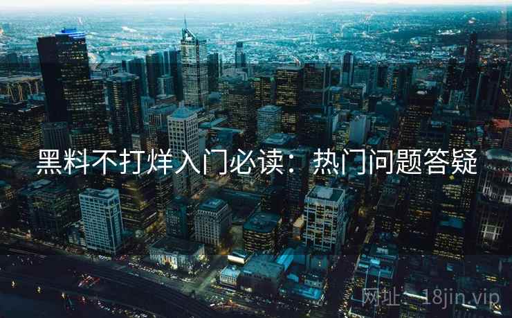 黑料不打烊入门必读：热门问题答疑