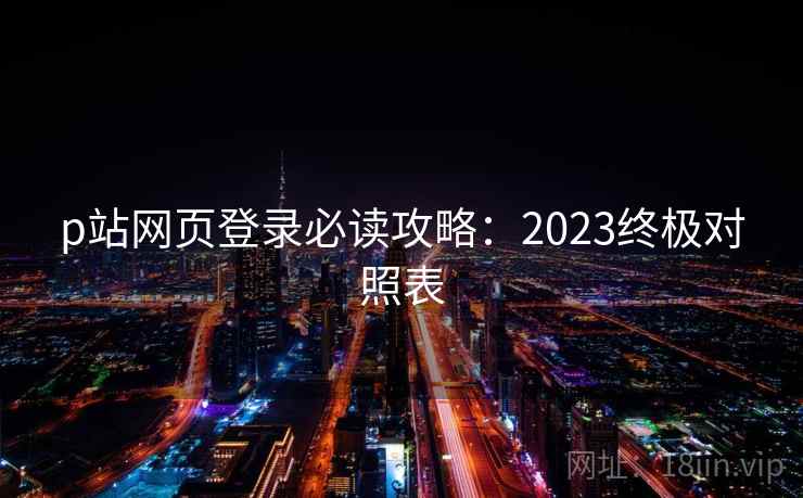 p站网页登录必读攻略：2023终极对照表