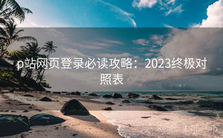 p站网页登录必读攻略：2023终极对照表