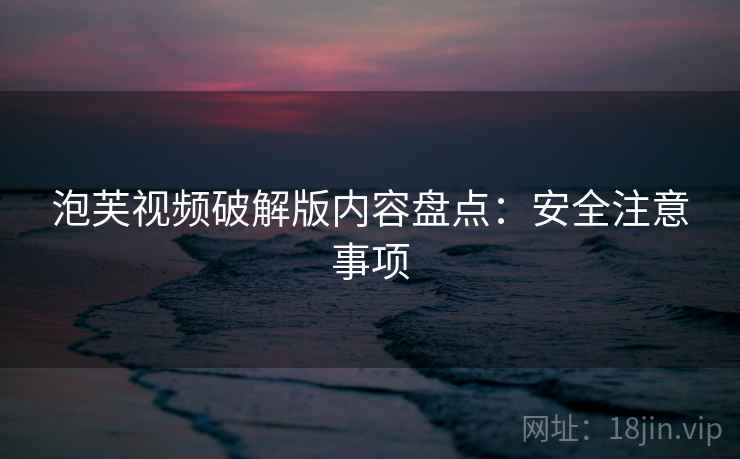 泡芙视频破解版内容盘点：安全注意事项