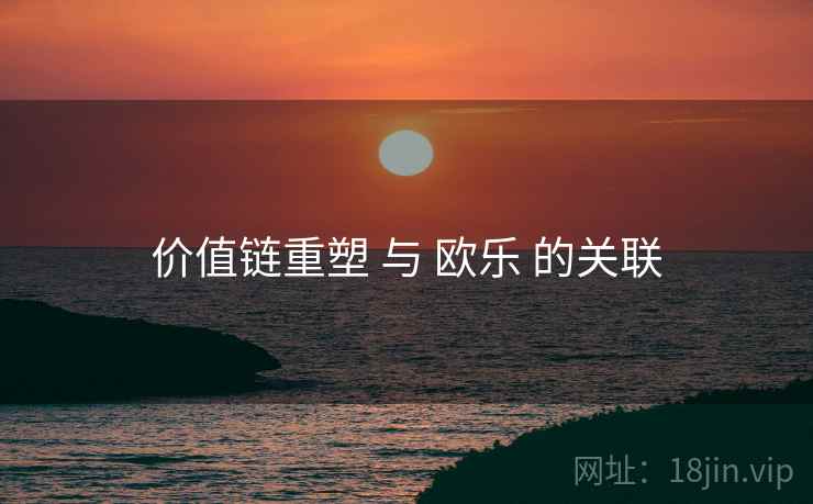 价值链重塑 与 欧乐 的关联