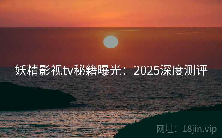 妖精影视tv秘籍曝光：2025深度测评