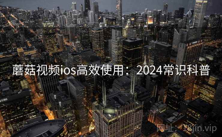 蘑菇视频ios高效使用：2024常识科普