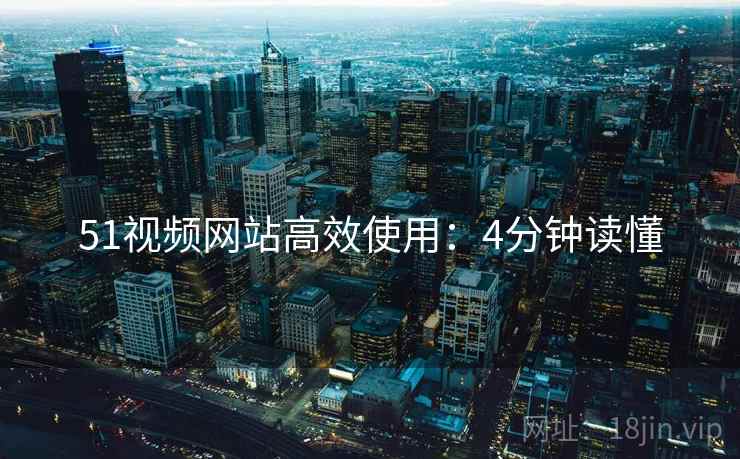 51视频网站高效使用：4分钟读懂