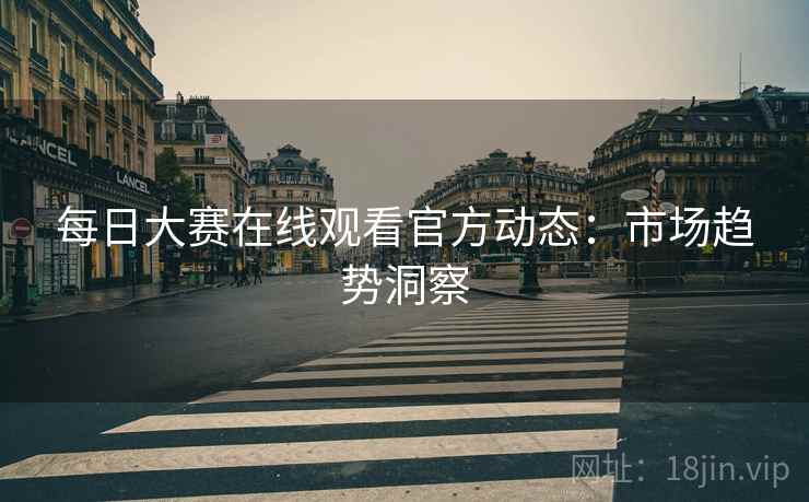 每日大赛在线观看官方动态：市场趋势洞察
