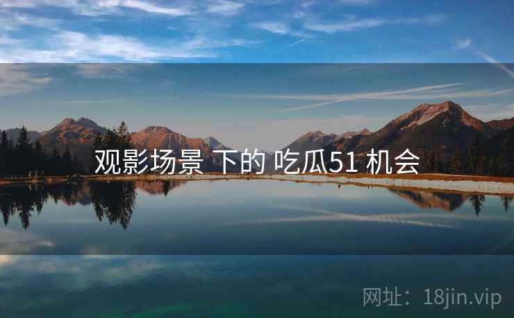 观影场景 下的 吃瓜51 机会