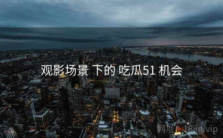 观影场景 下的 吃瓜51 机会