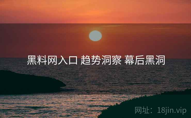 黑料网入口 趋势洞察 幕后黑洞