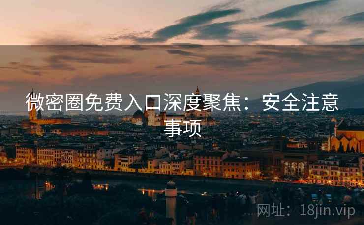 微密圈免费入口深度聚焦：安全注意事项