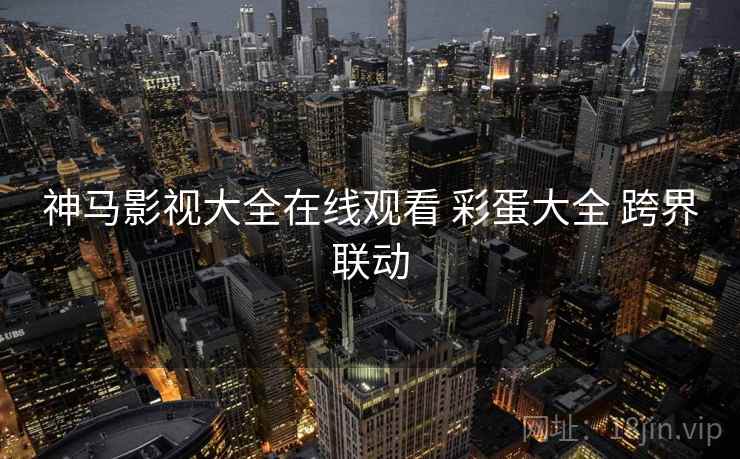 神马影视大全在线观看 彩蛋大全 跨界联动