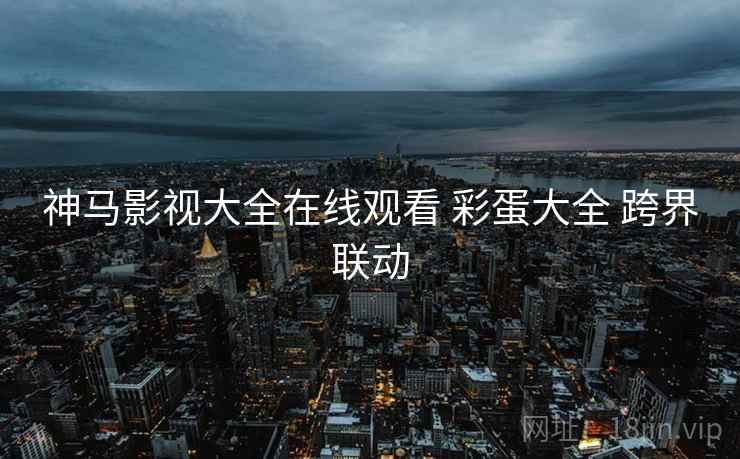 神马影视大全在线观看 彩蛋大全 跨界联动