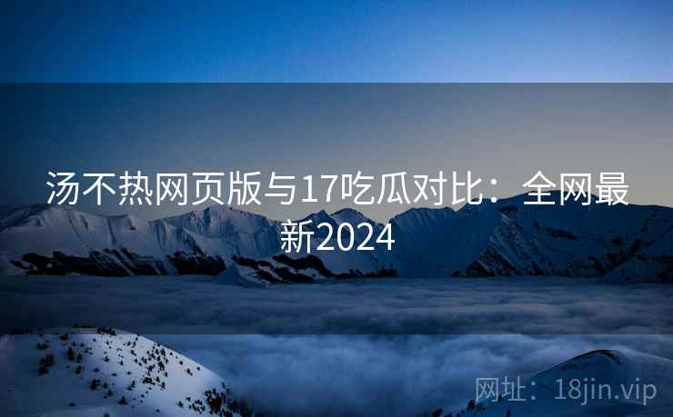 汤不热网页版与17吃瓜对比：全网最新2024