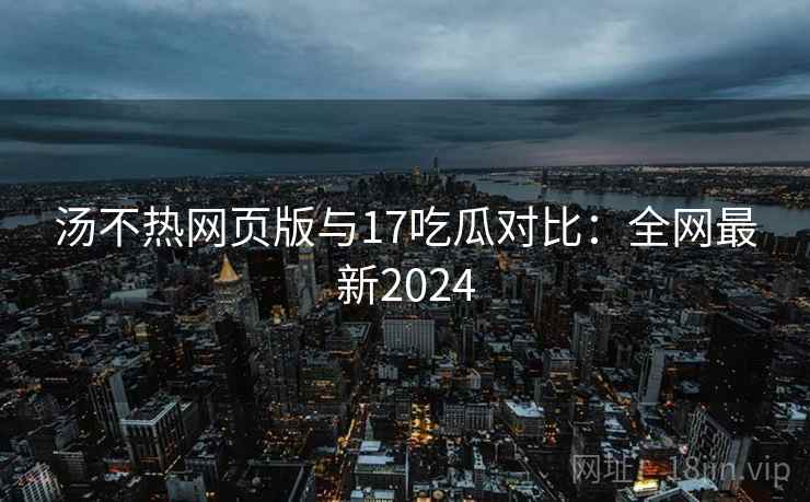 汤不热网页版与17吃瓜对比：全网最新2024