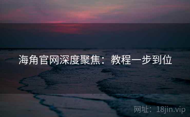 海角官网深度聚焦：教程一步到位