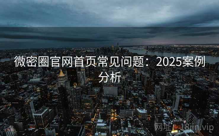 微密圈官网首页常见问题：2025案例分析