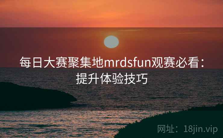 每日大赛聚集地mrdsfun观赛必看：提升体验技巧