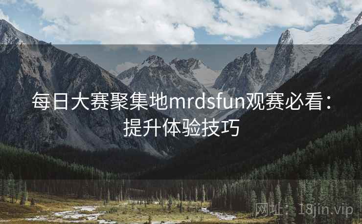 每日大赛聚集地mrdsfun观赛必看：提升体验技巧