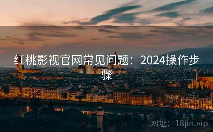 红桃影视官网常见问题：2024操作步骤