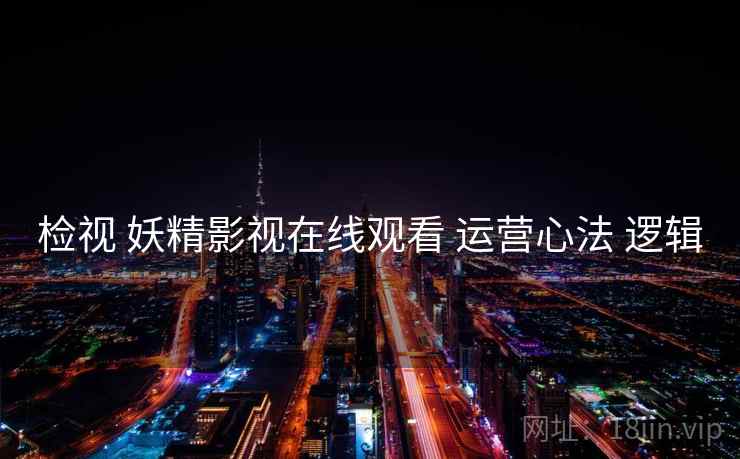 检视 妖精影视在线观看 运营心法 逻辑