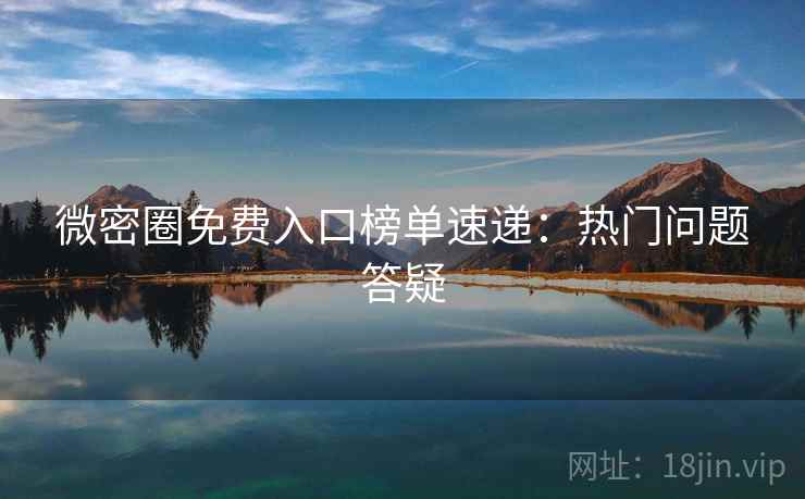 微密圈免费入口榜单速递：热门问题答疑