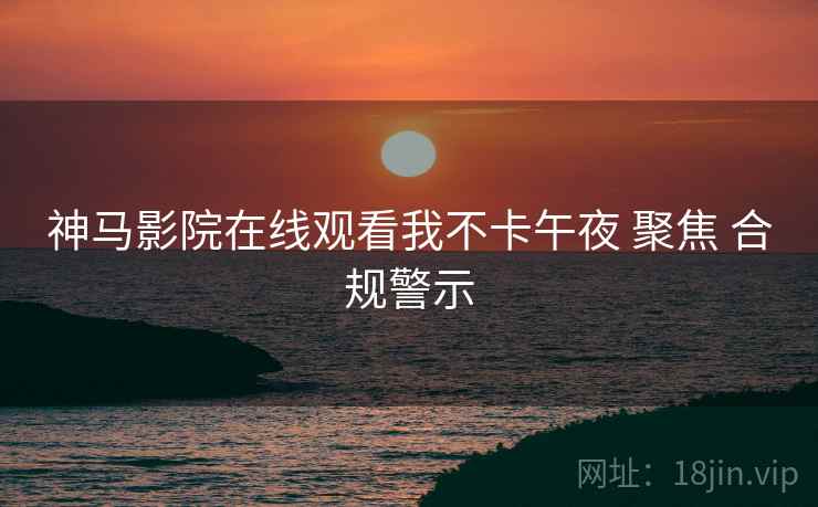 神马影院在线观看我不卡午夜 聚焦 合规警示