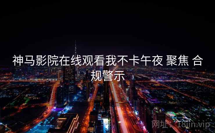 神马影院在线观看我不卡午夜 聚焦 合规警示