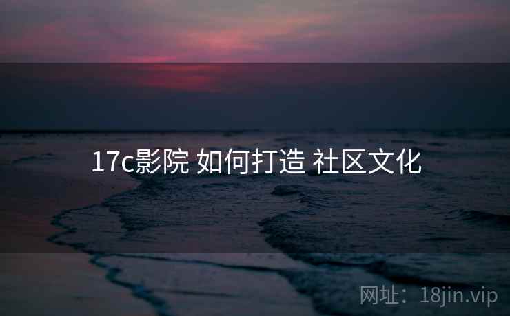 17c影院 如何打造 社区文化