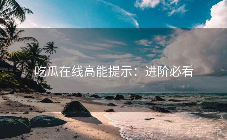 吃瓜在线高能提示：进阶必看