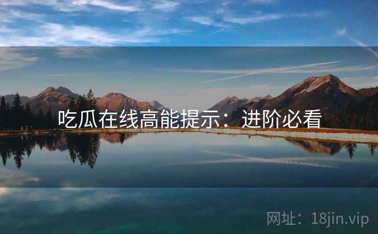 吃瓜在线高能提示：进阶必看