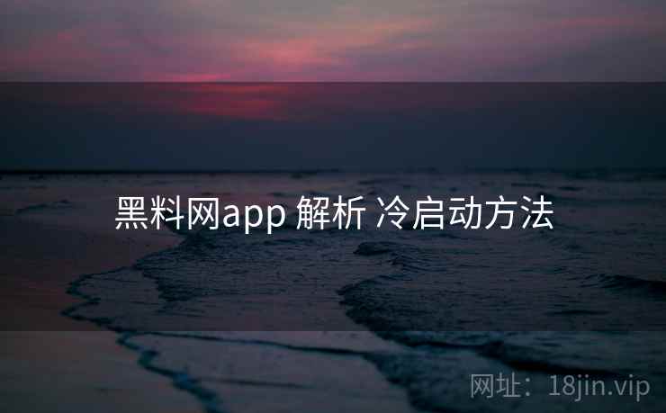 黑料网app 解析 冷启动方法