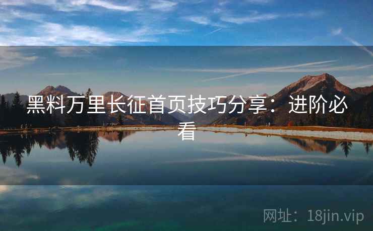 黑料万里长征首页技巧分享：进阶必看
