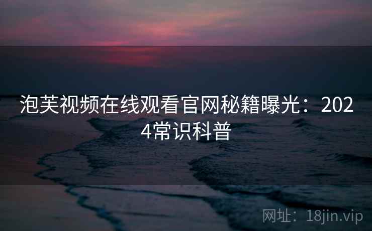 泡芙视频在线观看官网秘籍曝光：2024常识科普