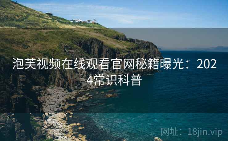 泡芙视频在线观看官网秘籍曝光：2024常识科普