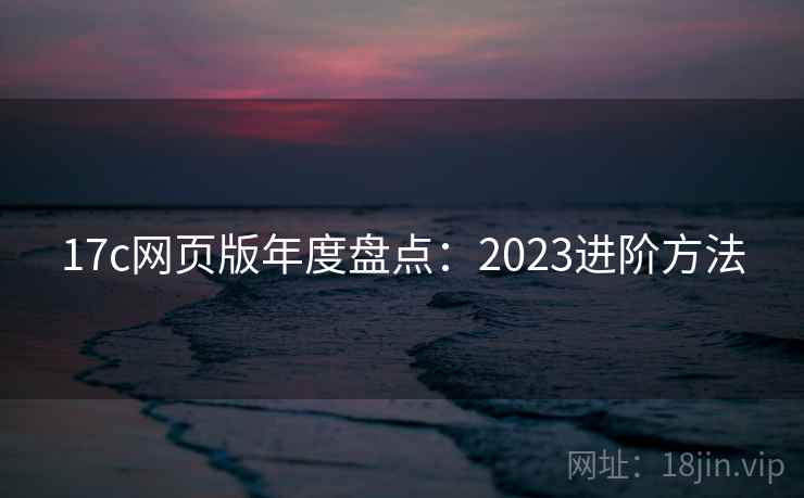 17c网页版年度盘点：2023进阶方法