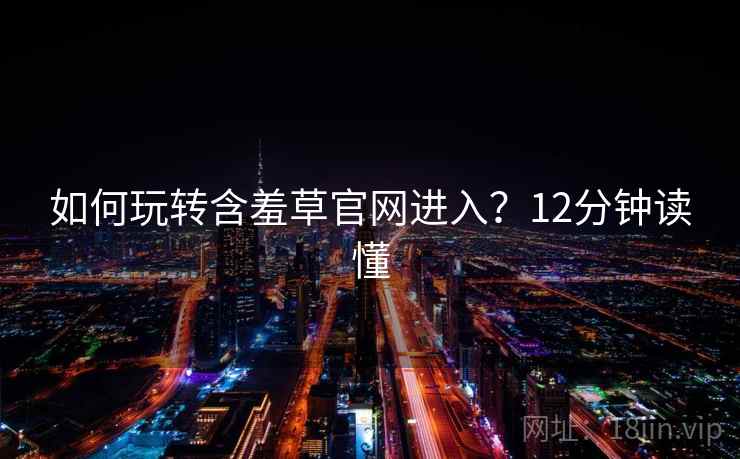 如何玩转含羞草官网进入？12分钟读懂